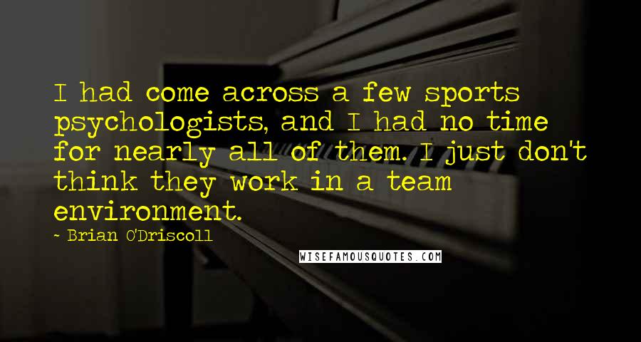 Brian O'Driscoll Quotes: I had come across a few sports psychologists, and I had no time for nearly all of them. I just don't think they work in a team environment.