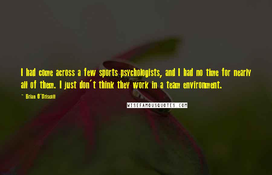 Brian O'Driscoll Quotes: I had come across a few sports psychologists, and I had no time for nearly all of them. I just don't think they work in a team environment.