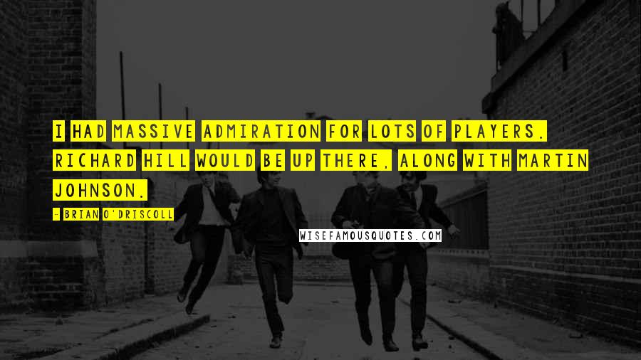 Brian O'Driscoll Quotes: I had massive admiration for lots of players. Richard Hill would be up there, along with Martin Johnson.