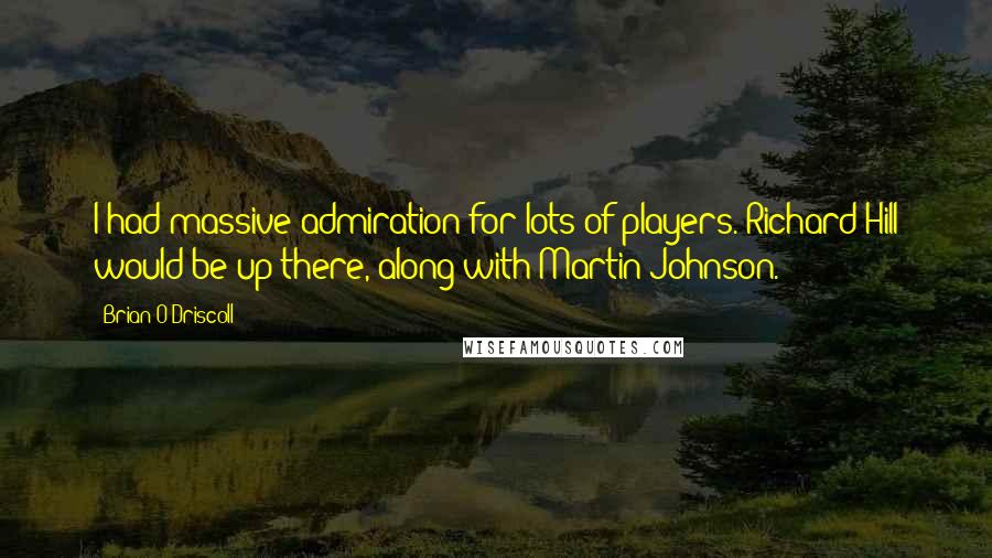Brian O'Driscoll Quotes: I had massive admiration for lots of players. Richard Hill would be up there, along with Martin Johnson.
