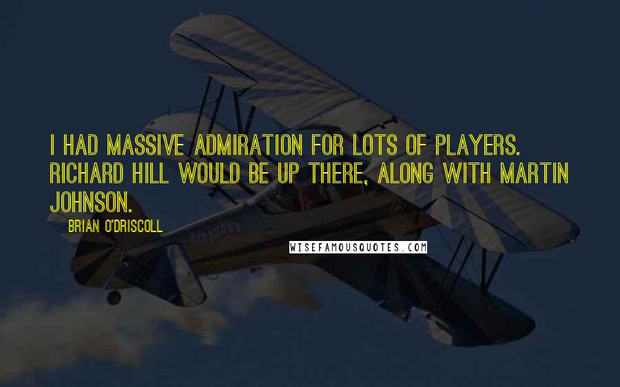 Brian O'Driscoll Quotes: I had massive admiration for lots of players. Richard Hill would be up there, along with Martin Johnson.