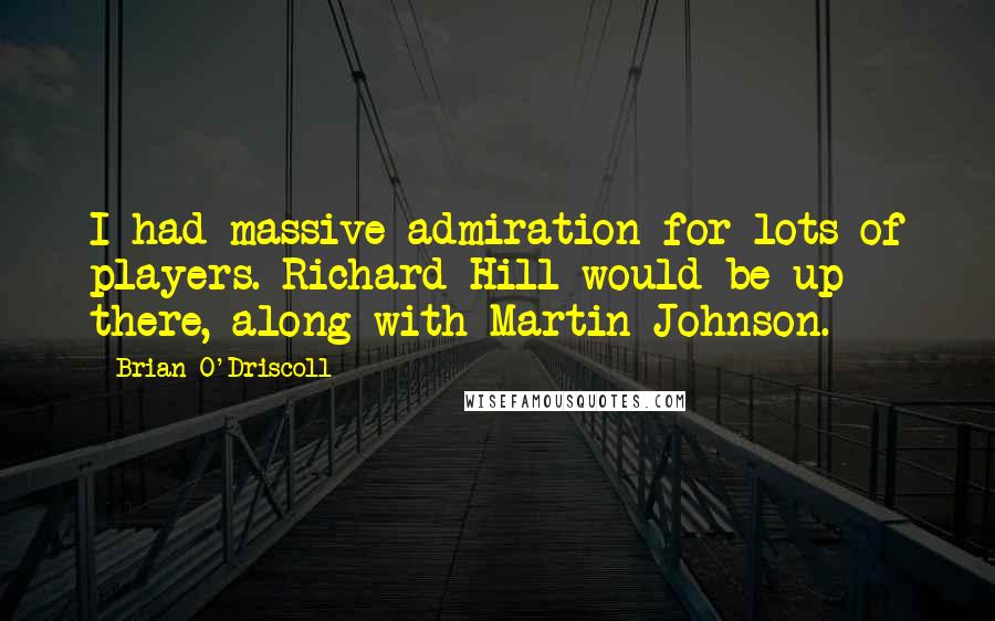 Brian O'Driscoll Quotes: I had massive admiration for lots of players. Richard Hill would be up there, along with Martin Johnson.