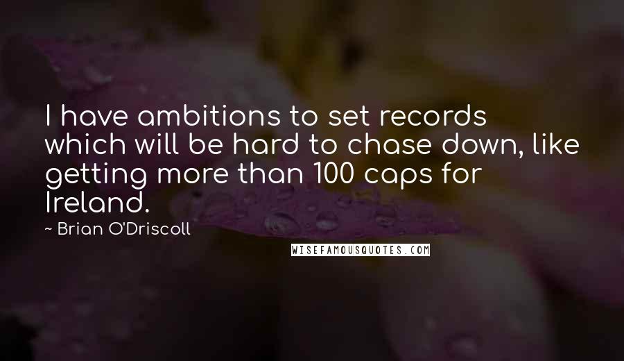 Brian O'Driscoll Quotes: I have ambitions to set records which will be hard to chase down, like getting more than 100 caps for Ireland.