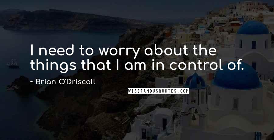 Brian O'Driscoll Quotes: I need to worry about the things that I am in control of.