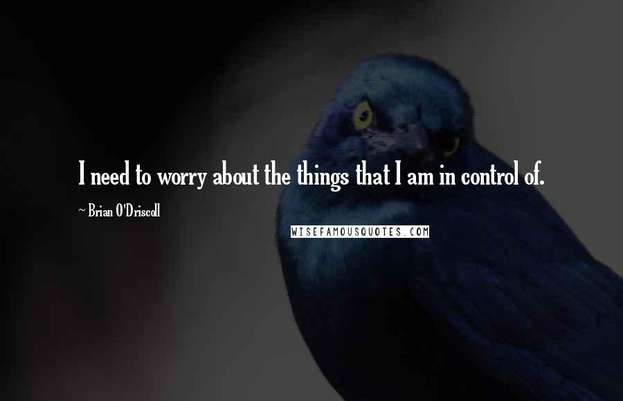 Brian O'Driscoll Quotes: I need to worry about the things that I am in control of.