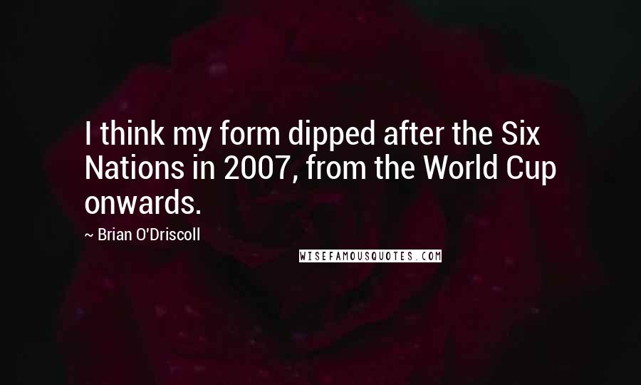 Brian O'Driscoll Quotes: I think my form dipped after the Six Nations in 2007, from the World Cup onwards.