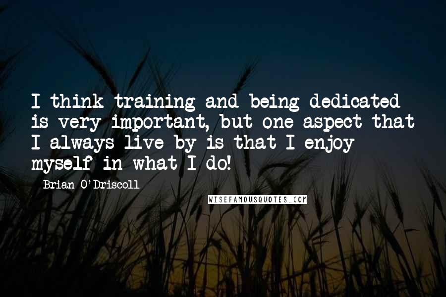 Brian O'Driscoll Quotes: I think training and being dedicated is very important, but one aspect that I always live by is that I enjoy myself in what I do!