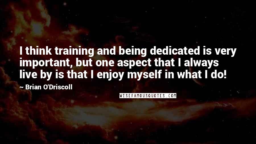 Brian O'Driscoll Quotes: I think training and being dedicated is very important, but one aspect that I always live by is that I enjoy myself in what I do!