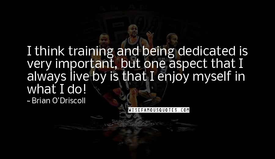 Brian O'Driscoll Quotes: I think training and being dedicated is very important, but one aspect that I always live by is that I enjoy myself in what I do!