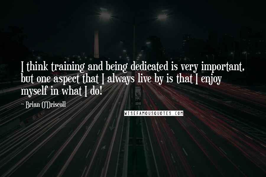 Brian O'Driscoll Quotes: I think training and being dedicated is very important, but one aspect that I always live by is that I enjoy myself in what I do!