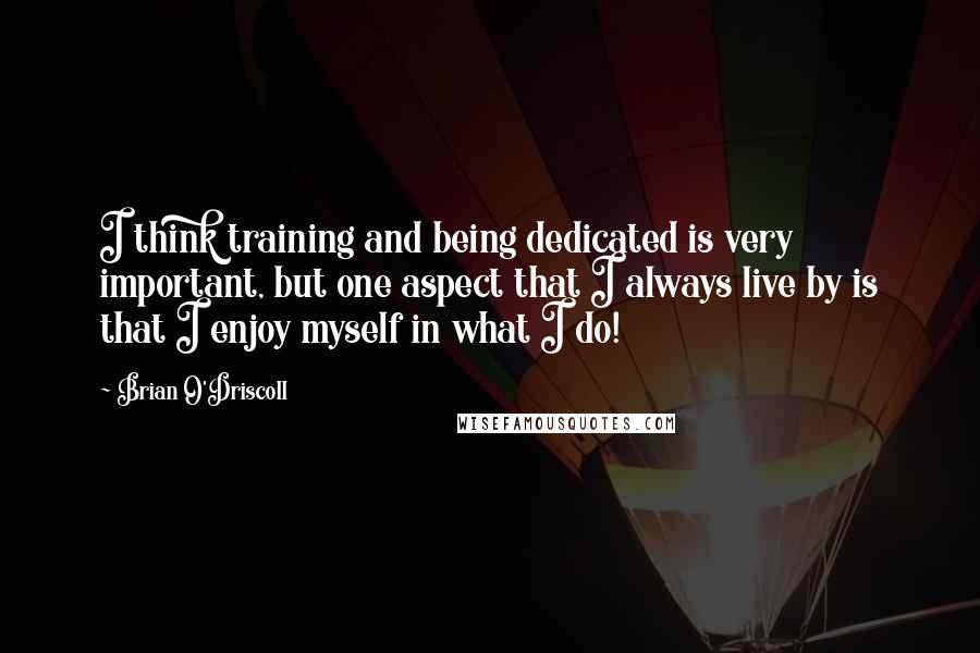 Brian O'Driscoll Quotes: I think training and being dedicated is very important, but one aspect that I always live by is that I enjoy myself in what I do!