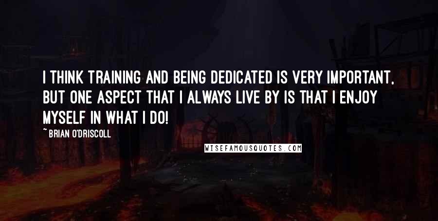 Brian O'Driscoll Quotes: I think training and being dedicated is very important, but one aspect that I always live by is that I enjoy myself in what I do!