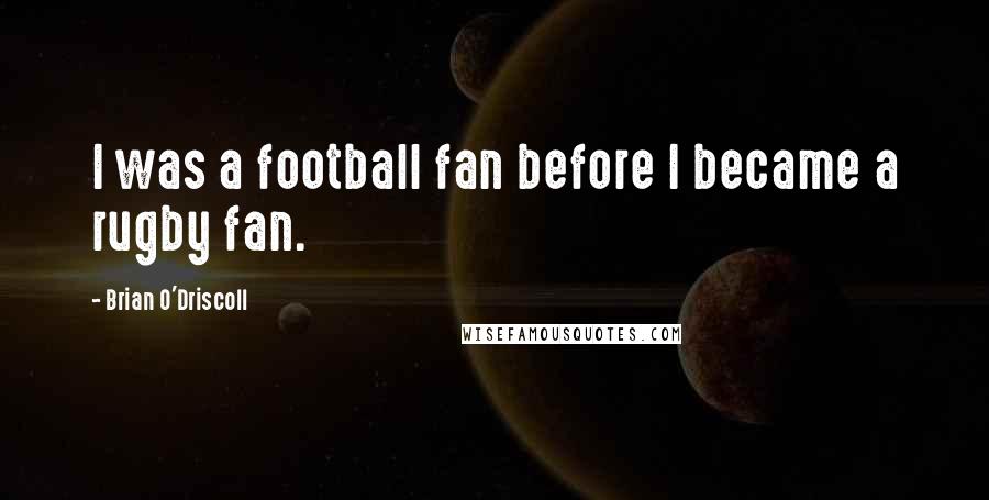 Brian O'Driscoll Quotes: I was a football fan before I became a rugby fan.