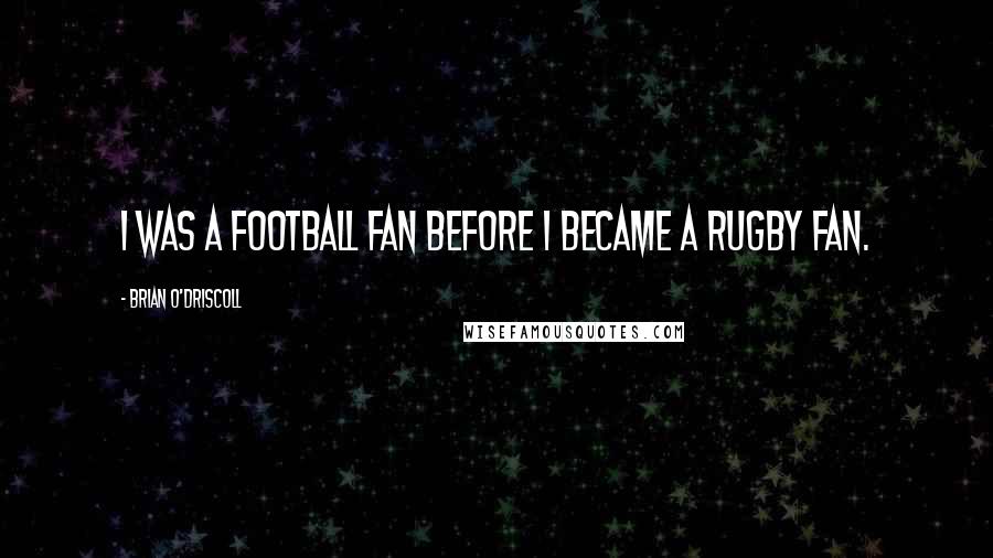 Brian O'Driscoll Quotes: I was a football fan before I became a rugby fan.