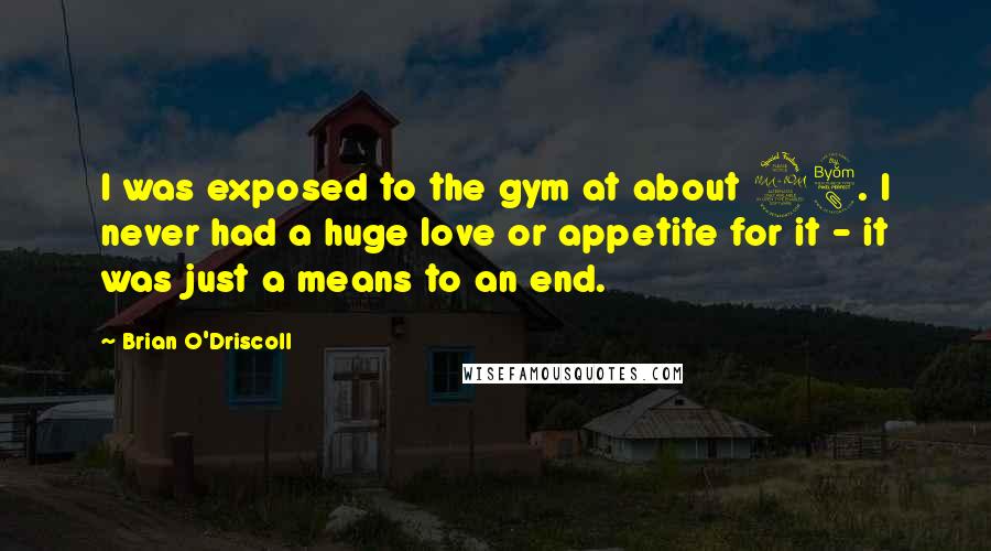 Brian O'Driscoll Quotes: I was exposed to the gym at about 28. I never had a huge love or appetite for it - it was just a means to an end.