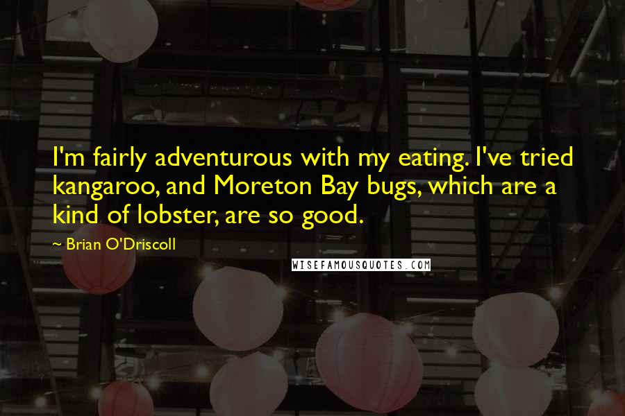 Brian O'Driscoll Quotes: I'm fairly adventurous with my eating. I've tried kangaroo, and Moreton Bay bugs, which are a kind of lobster, are so good.