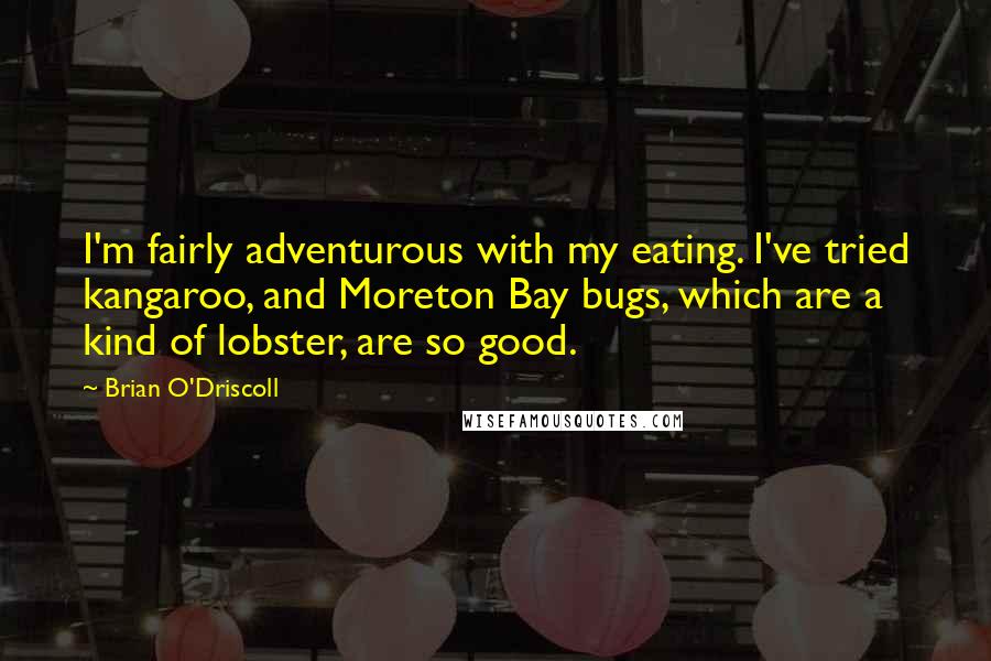 Brian O'Driscoll Quotes: I'm fairly adventurous with my eating. I've tried kangaroo, and Moreton Bay bugs, which are a kind of lobster, are so good.