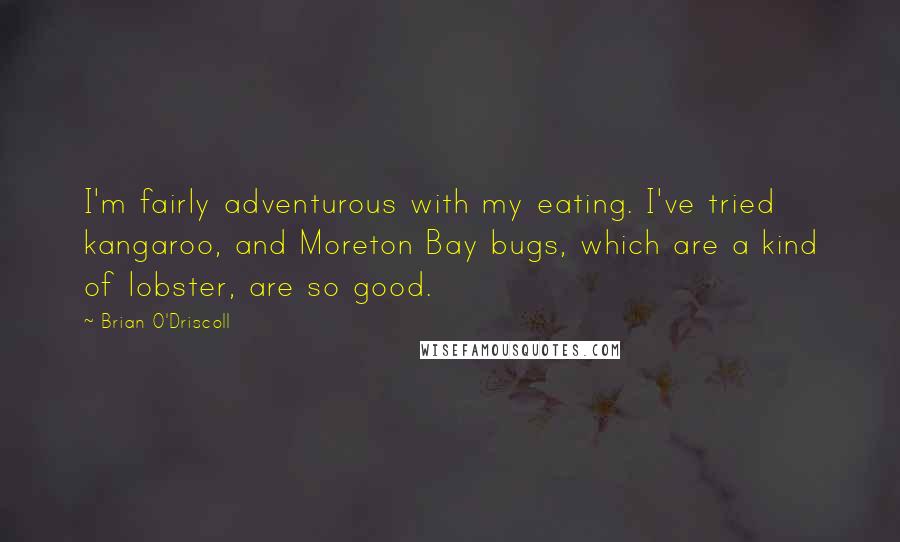 Brian O'Driscoll Quotes: I'm fairly adventurous with my eating. I've tried kangaroo, and Moreton Bay bugs, which are a kind of lobster, are so good.