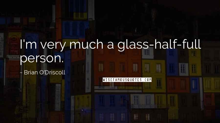 Brian O'Driscoll Quotes: I'm very much a glass-half-full person.