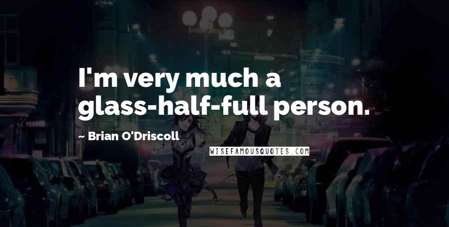 Brian O'Driscoll Quotes: I'm very much a glass-half-full person.