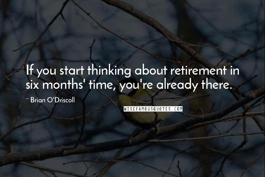 Brian O'Driscoll Quotes: If you start thinking about retirement in six months' time, you're already there.