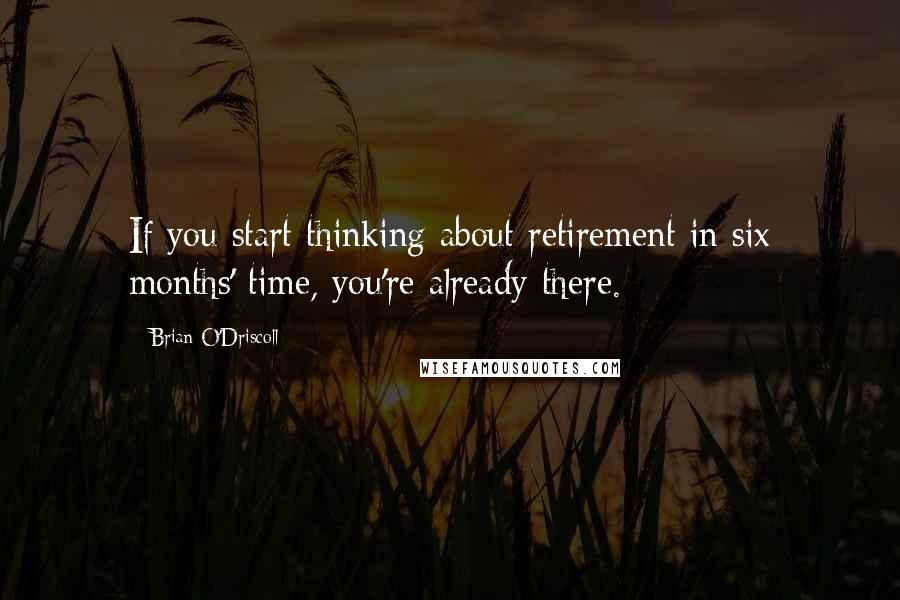 Brian O'Driscoll Quotes: If you start thinking about retirement in six months' time, you're already there.