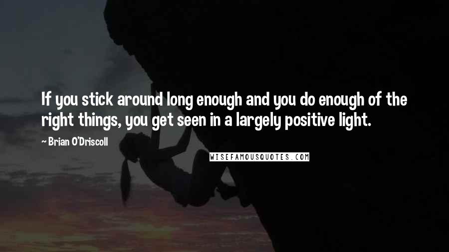 Brian O'Driscoll Quotes: If you stick around long enough and you do enough of the right things, you get seen in a largely positive light.