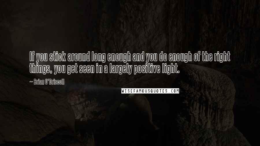 Brian O'Driscoll Quotes: If you stick around long enough and you do enough of the right things, you get seen in a largely positive light.