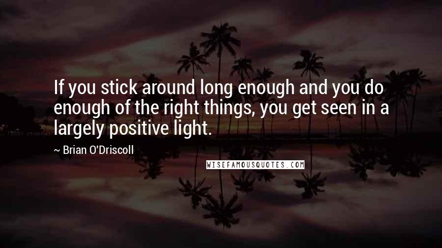Brian O'Driscoll Quotes: If you stick around long enough and you do enough of the right things, you get seen in a largely positive light.