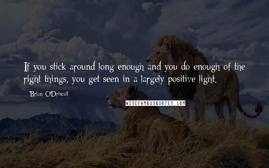 Brian O'Driscoll Quotes: If you stick around long enough and you do enough of the right things, you get seen in a largely positive light.