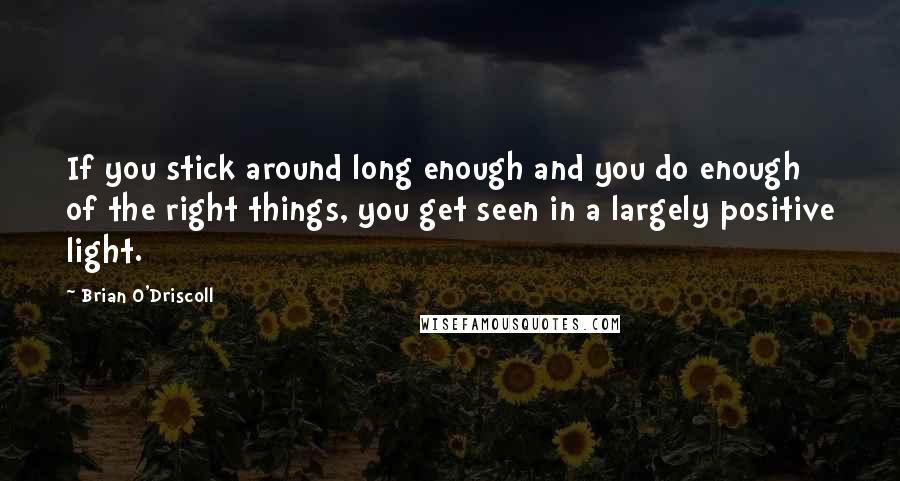 Brian O'Driscoll Quotes: If you stick around long enough and you do enough of the right things, you get seen in a largely positive light.