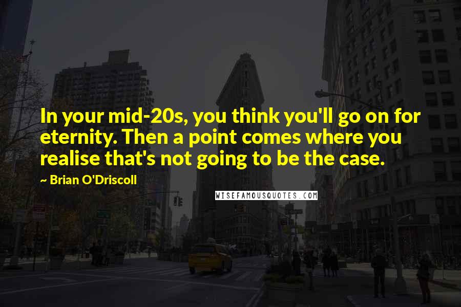 Brian O'Driscoll Quotes: In your mid-20s, you think you'll go on for eternity. Then a point comes where you realise that's not going to be the case.
