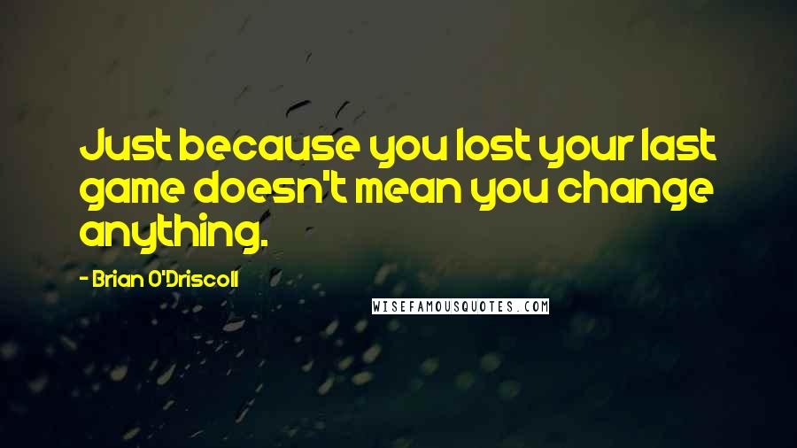 Brian O'Driscoll Quotes: Just because you lost your last game doesn't mean you change anything.