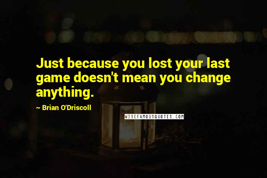 Brian O'Driscoll Quotes: Just because you lost your last game doesn't mean you change anything.