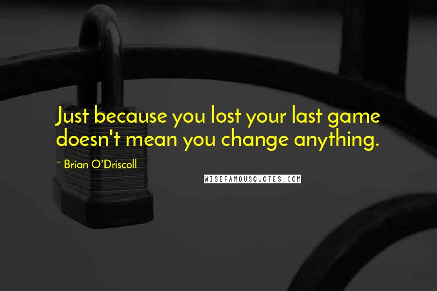 Brian O'Driscoll Quotes: Just because you lost your last game doesn't mean you change anything.