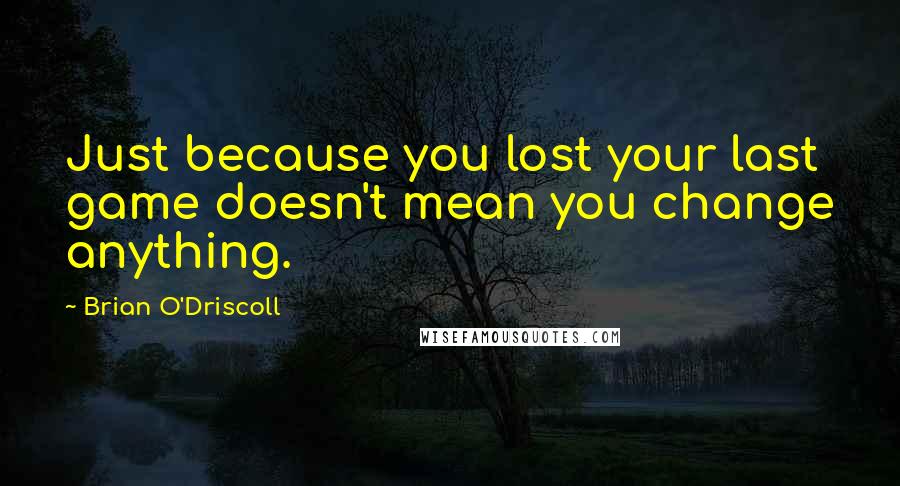Brian O'Driscoll Quotes: Just because you lost your last game doesn't mean you change anything.