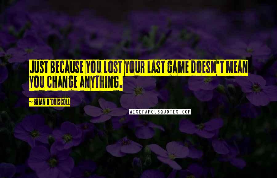 Brian O'Driscoll Quotes: Just because you lost your last game doesn't mean you change anything.