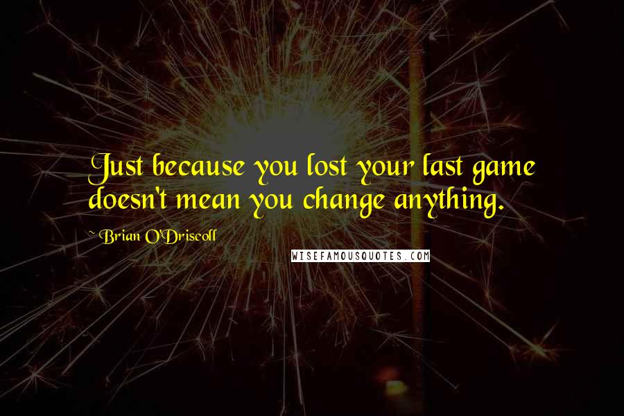 Brian O'Driscoll Quotes: Just because you lost your last game doesn't mean you change anything.