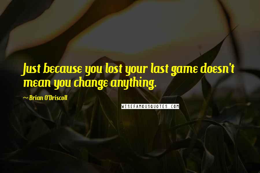 Brian O'Driscoll Quotes: Just because you lost your last game doesn't mean you change anything.