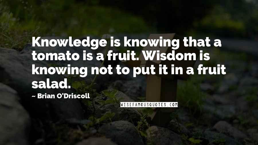 Brian O'Driscoll Quotes: Knowledge is knowing that a tomato is a fruit. Wisdom is knowing not to put it in a fruit salad.