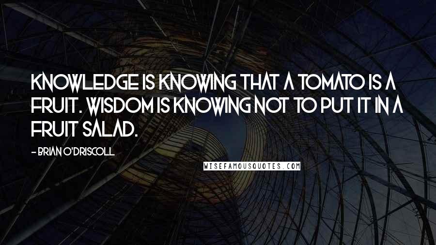 Brian O'Driscoll Quotes: Knowledge is knowing that a tomato is a fruit. Wisdom is knowing not to put it in a fruit salad.