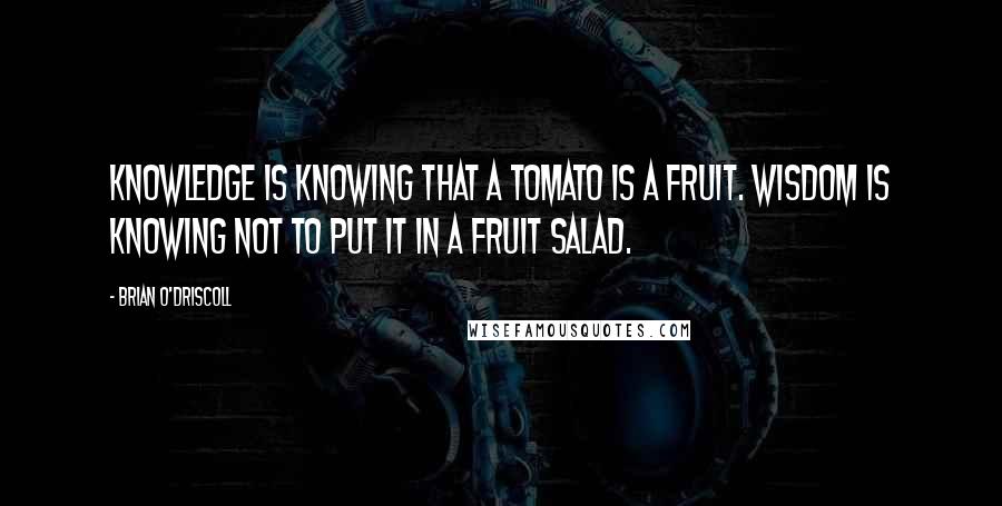 Brian O'Driscoll Quotes: Knowledge is knowing that a tomato is a fruit. Wisdom is knowing not to put it in a fruit salad.