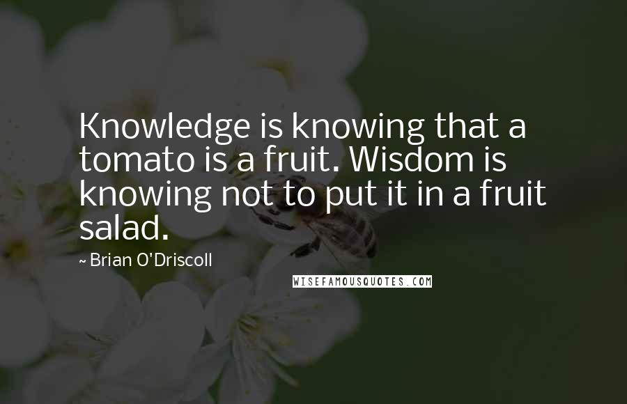 Brian O'Driscoll Quotes: Knowledge is knowing that a tomato is a fruit. Wisdom is knowing not to put it in a fruit salad.