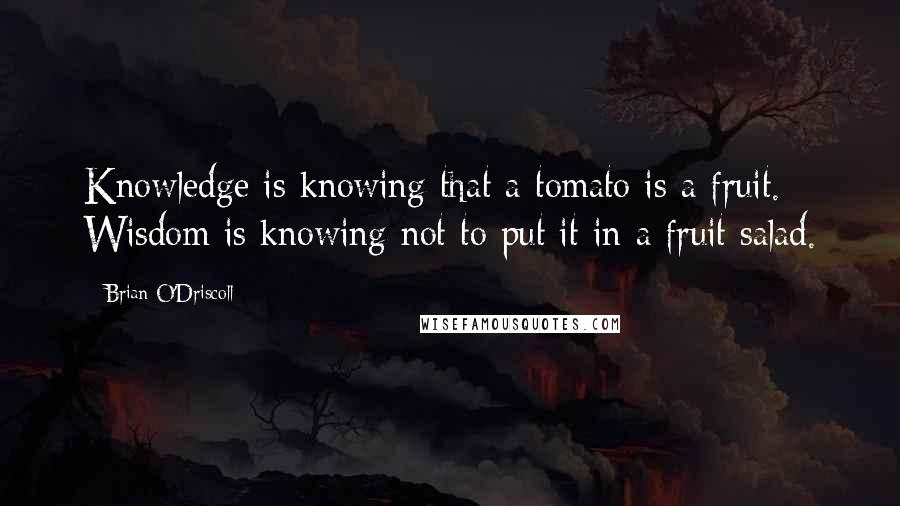 Brian O'Driscoll Quotes: Knowledge is knowing that a tomato is a fruit. Wisdom is knowing not to put it in a fruit salad.