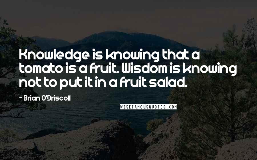 Brian O'Driscoll Quotes: Knowledge is knowing that a tomato is a fruit. Wisdom is knowing not to put it in a fruit salad.