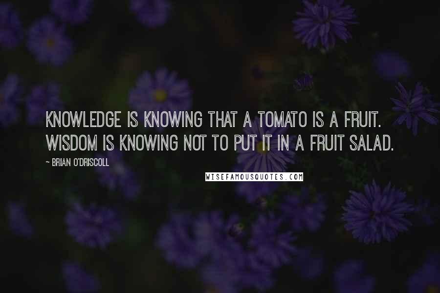 Brian O'Driscoll Quotes: Knowledge is knowing that a tomato is a fruit. Wisdom is knowing not to put it in a fruit salad.