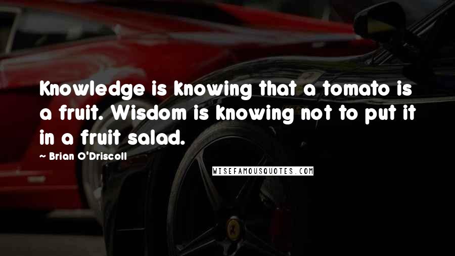 Brian O'Driscoll Quotes: Knowledge is knowing that a tomato is a fruit. Wisdom is knowing not to put it in a fruit salad.