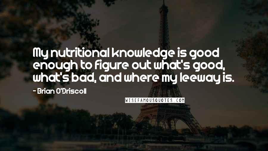 Brian O'Driscoll Quotes: My nutritional knowledge is good enough to figure out what's good, what's bad, and where my leeway is.