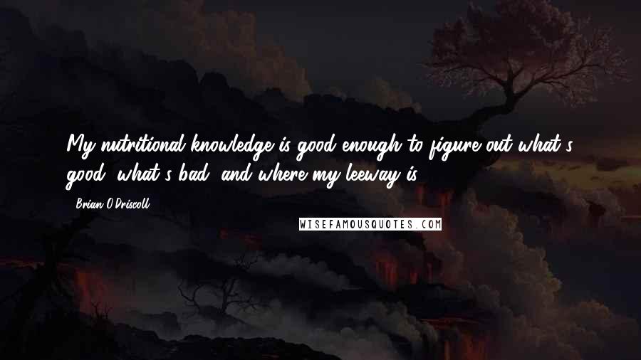 Brian O'Driscoll Quotes: My nutritional knowledge is good enough to figure out what's good, what's bad, and where my leeway is.