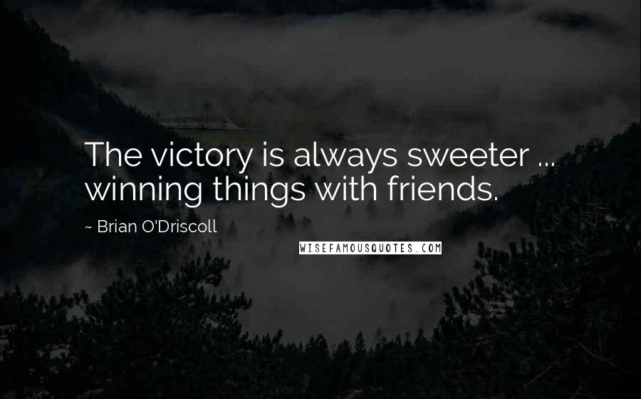 Brian O'Driscoll Quotes: The victory is always sweeter ... winning things with friends.